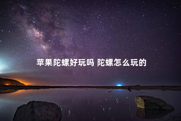 苹果陀螺好玩吗 陀螺怎么玩的